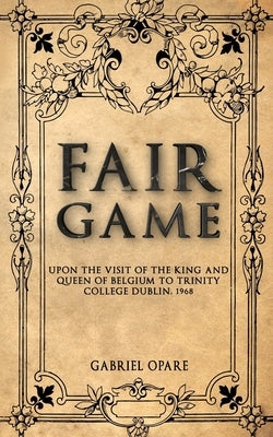Fair game: Upon the visit of the King and Queen of Belgium to Trinity College Dublin, 1968 by Opare, Gabriel