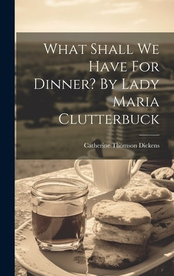 What Shall We Have For Dinner? By Lady Maria Clutterbuck by Dickens, Catherine Thomson