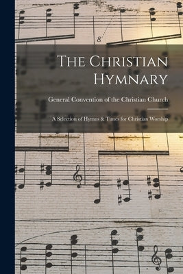 The Christian Hymnary: a Selection of Hymns & Tunes for Christian Worship by General Convention of the Christian C