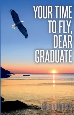 Your Time To Fly, Dear Graduate by Knutson, Jack D.