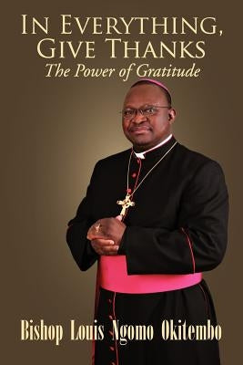 In Everything, Give Thanks: The Power of Gratitude by Okitembo, Louis Ngomo