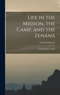 Life in the Mission, the Camp, and the Zenáná; Or, Six Years in India by MacKenzie, Colin