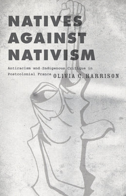 Natives Against Nativism: Antiracism and Indigenous Critique in Postcolonial France by Harrison, Olivia C.