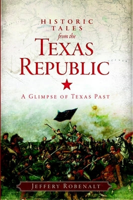 Historic Tales from the Texas Republic: A Glimpse of Texas Past by Robenalt, Jeffery