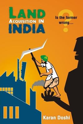 Land Acquisition in India: Is the farmer wrong...? by Doshi, Karan