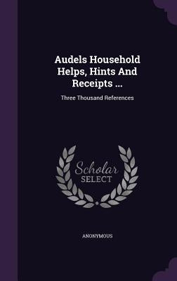 Audels Household Helps, Hints And Receipts ...: Three Thousand References by Anonymous