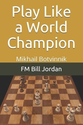 Play Like a World Champion: Mikhail Botvinnik by Jordan, Fm Bill