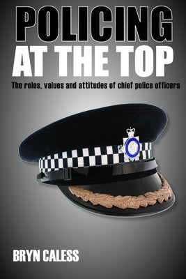 Policing at the Top: The Roles, Values and Attitudes of Chief Police Officers by Caless, Bryn