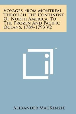 Voyages from Montreal Through the Continent of North America, to the Frozen and Pacific Oceans, 1789-1793 V2 by MacKenzie, Alexander