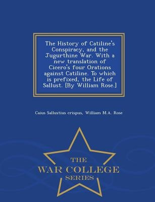 The History of Catiline's Conspiracy, and the Jugurthine War. with a New Translation of Cicero's Four Orations Against Catiline. to Which Is Prefixed, by Sallustius Crispus, Caius