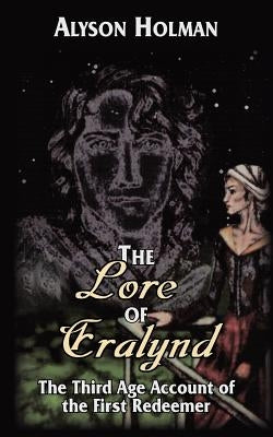 The Lore of Eralynd: The Third Age Account of the First Redeemer by Holman, Alyson