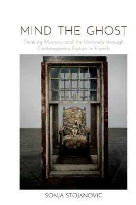 Mind the Ghost: Thinking Memory and the Untimely Through Contemporary Fiction in French by Stojanovic, Sonja