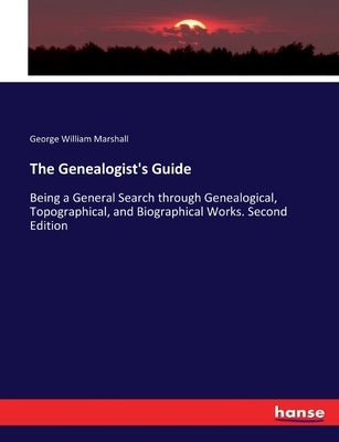 The Genealogist's Guide: Being a General Search through Genealogical, Topographical, and Biographical Works. Second Edition by Marshall, George William