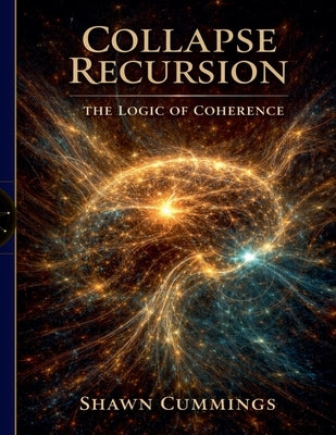 Collapse Recursion: The Logic of Coherence by Cummings, Shawn