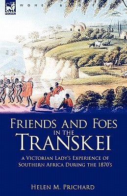 Friends and Foes in the Transkei: A Victorian Lady's Experience of Southern Africa During the 1870s by Prichard, Helen M.