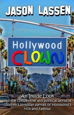 Hollywood Clown: An inside look into the competitive and political world of children's birthday parties of Hollywood's rich and famous by Lassen, Jason