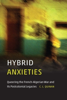 Hybrid Anxieties: Queering the French-Algerian War and Its Postcolonial Legacies by Quinan, C. L.