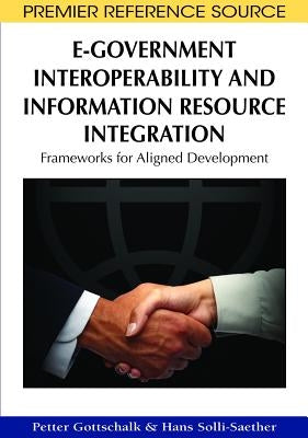 E-Government Interoperability and Information Resource Integration: Frameworks for Aligned Development by Gottschalk, Petter