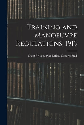 Training and Manoeuvre Regulations, 1913 by Britain War Office General Staff, G.