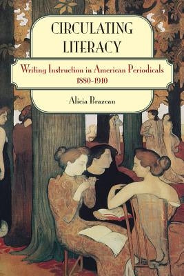 Circulating Literacy: Writing Instruction in American Periodicals, 1880-1910 by Brazeau, Alicia