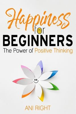 Happiness for Beginners: The Power of Positive Thinking by Right, Ani