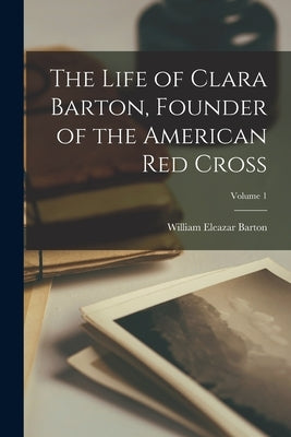 The Life of Clara Barton, Founder of the American Red Cross; Volume 1 by Barton, William Eleazar