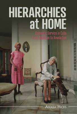 Hierarchies at Home: Domestic Service in Cuba from Abolition to Revolution by Hicks, Anasa