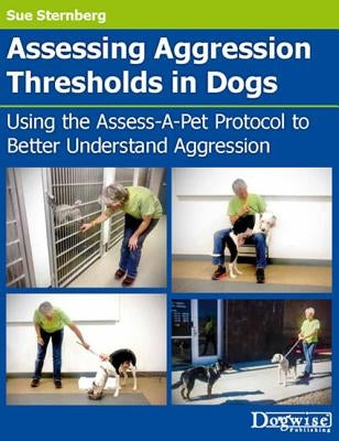 Assessing Aggression Thresholds in Dogs: Using the Assess-A-Pet Protocol to Better Understand Aggression by Sternberg, Sue