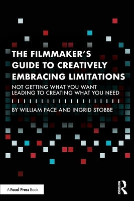 The Filmmaker's Guide to Creatively Embracing Limitations: Not Getting What You Want Leading to Creating What You Need by Pace, William R.