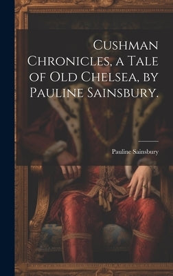 Cushman Chronicles, a Tale of Old Chelsea, by Pauline Sainsbury. by Sainsbury, Pauline 1859-