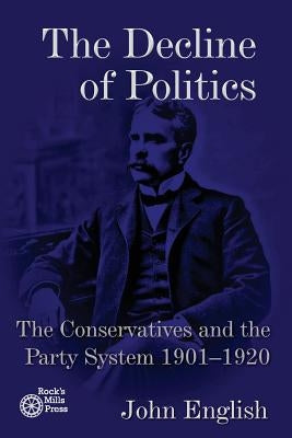 The Decline of Politics: The Conservatives and the Party System, 1901-1920 by English, John