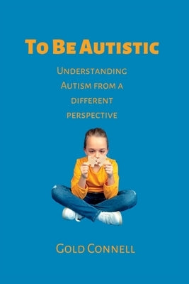 To Be Autistic: Understanding Autism From A Different Perspective by Connell, Gold