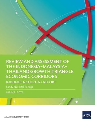 Review and Assessment of the Indonesia-Malaysia-Thailand Growth Triangle Economic Corridors: Indonesia Country Report by Asian Development Bank