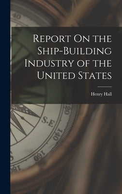 Report On the Ship-Building Industry of the United States by Hall, Henry