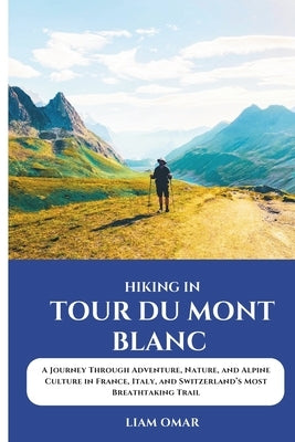 Hiking Tour du Mont Blanc 2025: A Journey Through Adventure, Nature, and Alpine Culture in France, Italy, and Switzerland's Most Breathtaking Trail by Omar, Liam