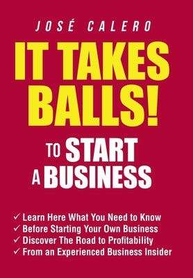 It Takes Balls! to Start a Business: Learn Here What You Need to Know Before Starting Your Own Business and Discover the Road to Profitability from an by Calero, José