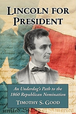Lincoln for President: An Underdog's Path to the 1860 Republican Nomination by Good, Timothy S.