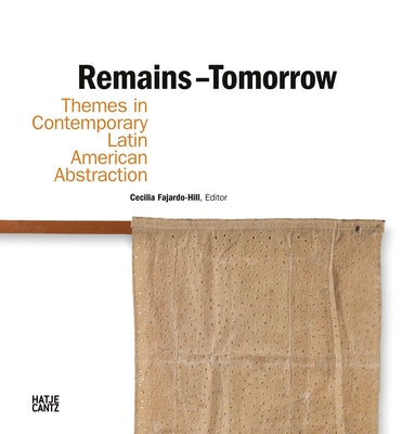 Remains - Tomorrow: Themes in Contemporary Latin American Abstraction by Fajardo-Hill, Cecilia