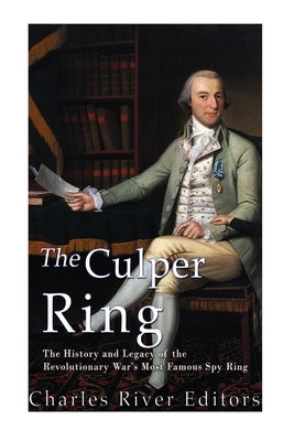 The Culper Ring: The History and Legacy of the Revolutionary War's Most Famous Spy Ring by Charles River
