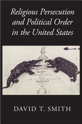 Religious Persecution and Political Order in the United States by Smith, David T.