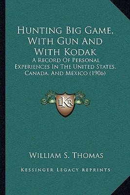 Hunting Big Game, With Gun And With Kodak: A Record Of Personal Experiences In The United States, Canada, And Mexico (1906) by Thomas, William S.
