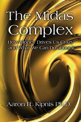 The Midas Complex: How Money Drives Us Crazy and What We Can Do About It by Kipnis Ph. D., Aaron R.