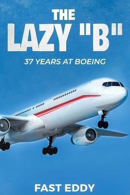 The Lazy B: 37 Years at Boeing by Eddy, Fast