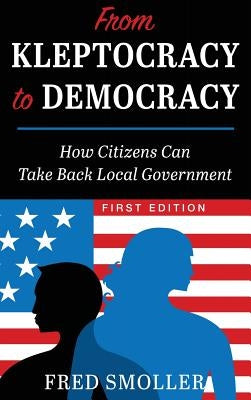 From Kleptocracy to Democracy: How Citizens Can Take Back Local Government by Smoller, Fred