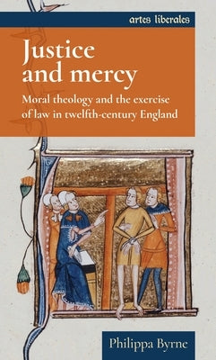 Justice and Mercy: Moral Theology and the Exercise of Law in Twelfth-Century England by Byrne, Philippa