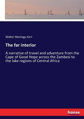 The far interior: A narrative of travel and adventure from the Cape of Good Hope across the Zambesi to the lake regions of Central Africa by Kerr, Walter Montagu