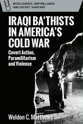 Iraqi Ba'thists in America's Cold War: Covert Action, Paramilitarism and Violence by Matthews, Weldon C.