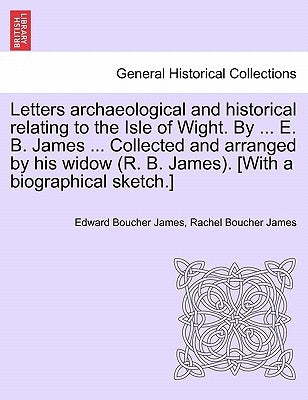 Letters archaeological and historical relating to the Isle of Wight. By ... E. B. James ... Collected and arranged by his widow (R. B. James). [With a by James, Edward Boucher