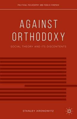 Against Orthodoxy: Social Theory and Its Discontents by Aronowitz, S.
