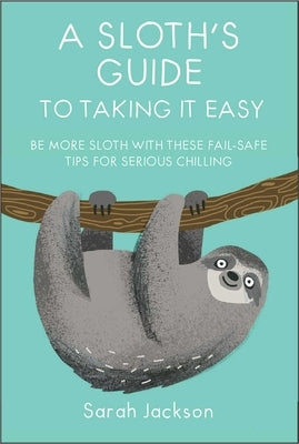 A Sloth's Guide to Taking It Easy: Be More Sloth with These Fail-Safe Tips for Serious Chilling by Jackson, Sarah